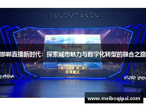 邯郸直播新时代：探索城市魅力与数字化转型的融合之路