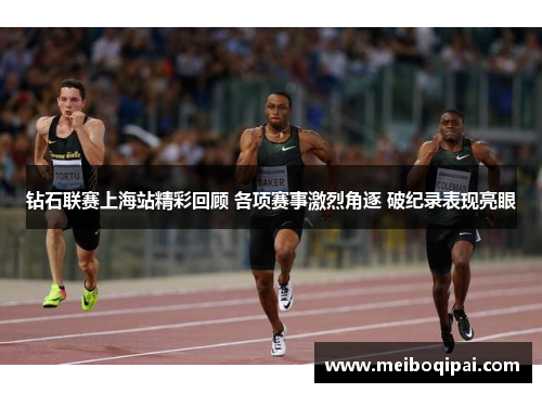钻石联赛上海站精彩回顾 各项赛事激烈角逐 破纪录表现亮眼