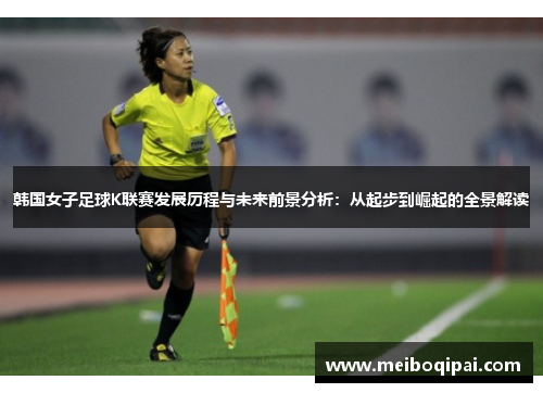 韩国女子足球K联赛发展历程与未来前景分析:从起步到崛起的全景解读 韩国女子足球K联赛发展历程与未来前景分析:从起步到崛起的全景解读